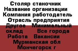 Столяр-станочник › Название организации ­ Компания-работодатель › Отрасль предприятия ­ Другое › Минимальный оклад ­ 1 - Все города Работа » Вакансии   . Мурманская обл.,Мончегорск г.